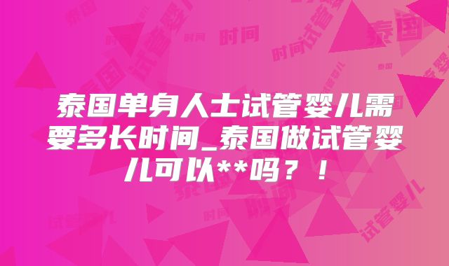 泰国单身人士试管婴儿需要多长时间_泰国做试管婴儿可以**吗?!