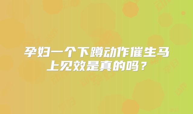 孕妇一个下蹲动作催生马上见效是真的吗？