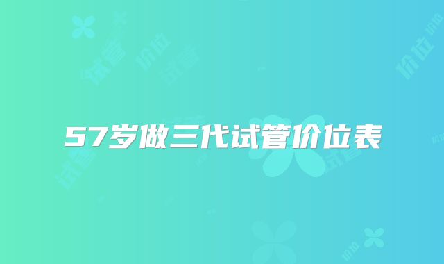 57岁做三代试管价位表
