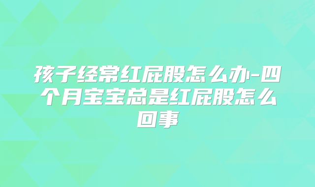 孩子经常红屁股怎么办-四个月宝宝总是红屁股怎么回事