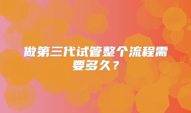 做第三代试管整个流程需要多久？