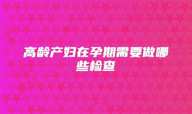 高龄产妇在孕期需要做哪些检查