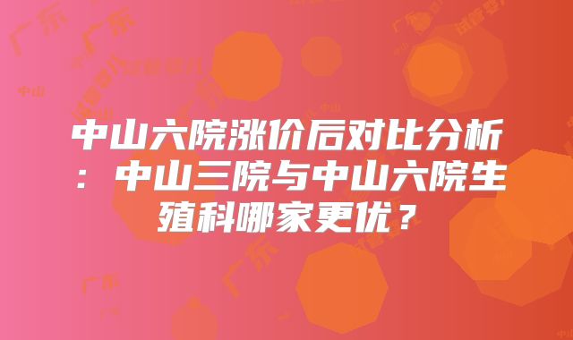 中山六院涨价后对比分析：中山三院与中山六院生殖科哪家更优？