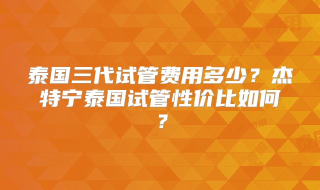 泰国三代试管费用多少？杰特宁泰国试管性价比如何？