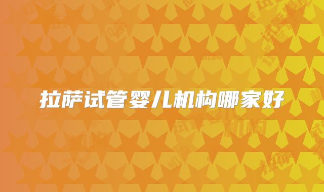 拉萨试管婴儿机构哪家好