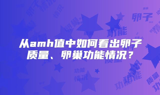 从amh值中如何看出卵子质量、卵巢功能情况？