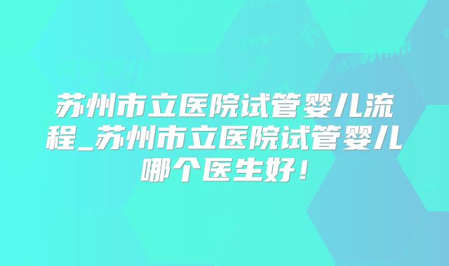 苏州市立医院试管婴儿流程_苏州市立医院试管婴儿哪个医生好!