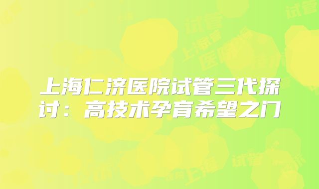 上海仁济医院试管三代探讨：高技术孕育希望之门