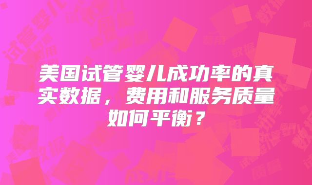 美国试管婴儿成功率的真实数据,费用和服务质量如何平衡?