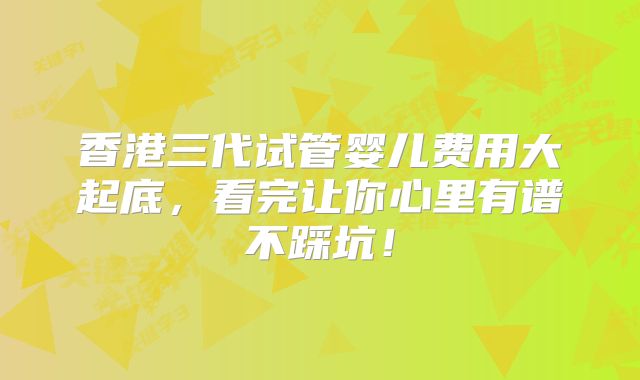 香港三代试管婴儿费用大起底，看完让你心里有谱不踩坑！