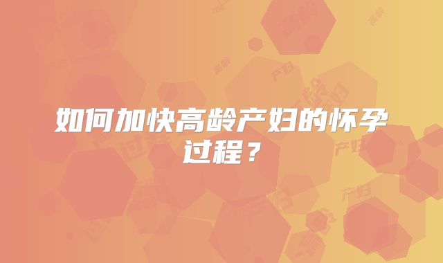 如何加快高龄产妇的怀孕过程?