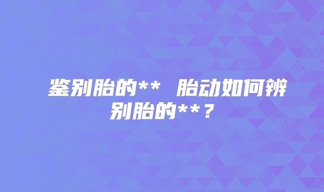 ​鉴别胎的** 胎动如何辨别胎的**？