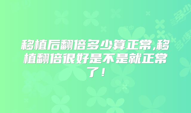 移植后翻倍多少算正常,移植翻倍很好是不是就正常了！