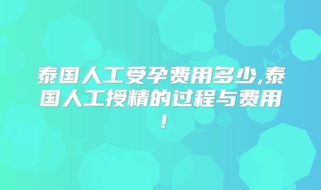 泰国人工受孕费用多少,泰国人工授精的过程与费用！