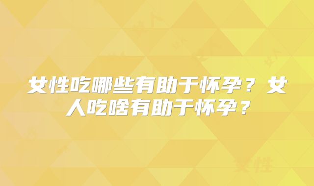 女性吃哪些有助于怀孕?女人吃啥有助于怀孕?