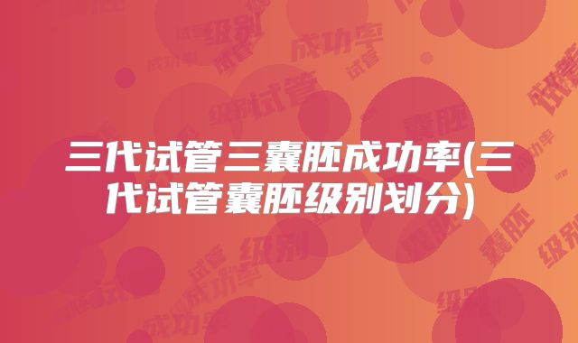 三代试管三囊胚成功率(三代试管囊胚级别划分)