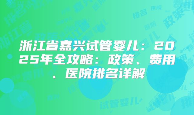 浙江省嘉兴试管婴儿：2025年全攻略：政策、费用、医院排名详解