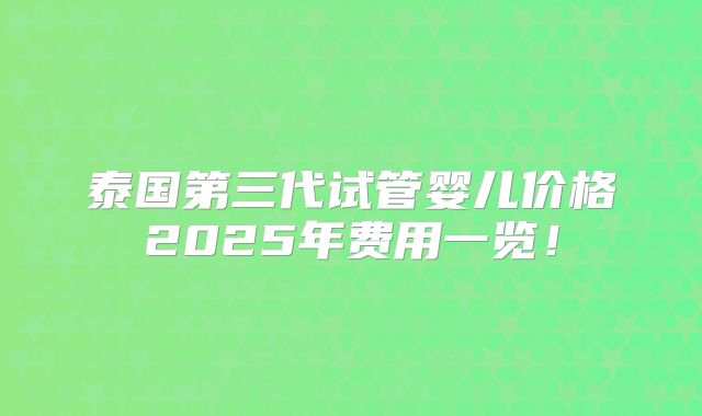 泰国第三代试管婴儿价格2025年费用一览！