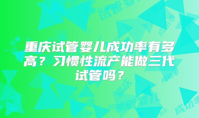 重庆试管婴儿成功率有多高?习惯性流产能做三代试管吗?
