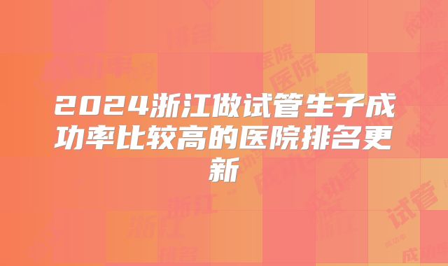 2024浙江做试管生子成功率比较高的医院排名更新