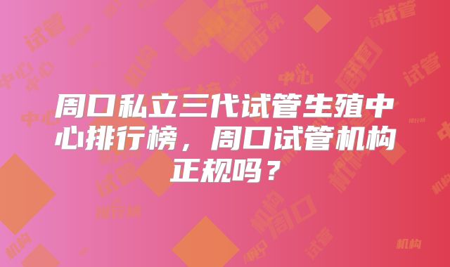 周口私立三代试管生殖中心排行榜,周口试管机构正规吗?