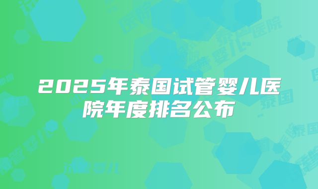 2025年泰国试管婴儿医院年度排名公布