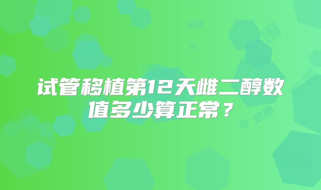 试管移植第12天雌二醇数值多少算正常?