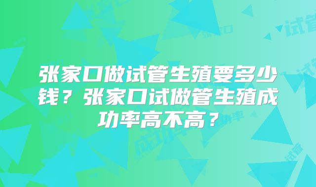 张家口做试管生殖要多少钱？张家口试做管生殖成功率高不高？
