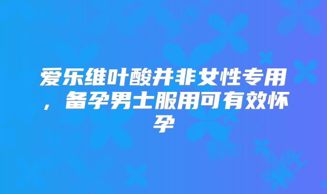 爱乐维叶酸并非女性专用，备孕男士服用可有效怀孕
