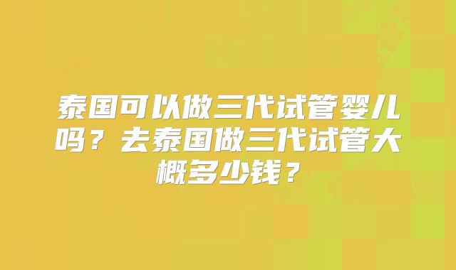 泰国可以做三代试管婴儿吗？去泰国做三代试管大概多少钱？