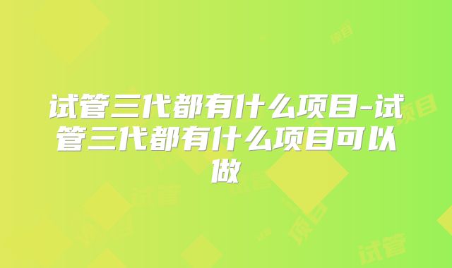 试管三代都有什么项目-试管三代都有什么项目可以做
