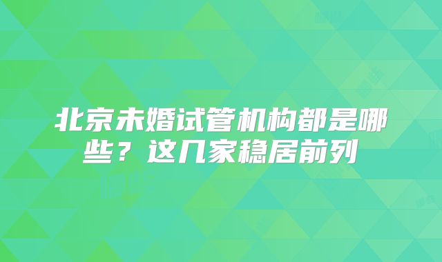 北京未婚试管机构都是哪些？这几家稳居前列