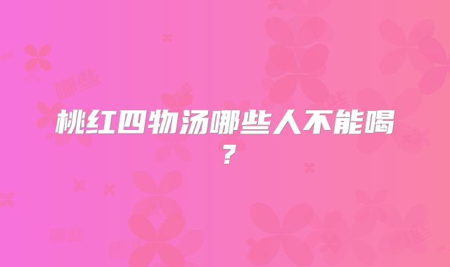 桃红四物汤哪些人不能喝？