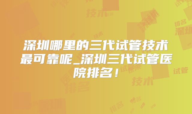 深圳哪里的三代试管技术最可靠呢_深圳三代试管医院排名！