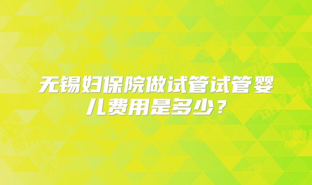 无锡妇保院做试管试管婴儿费用是多少?