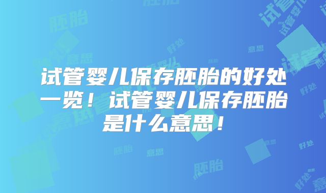 试管婴儿保存胚胎的好处一览!试管婴儿保存胚胎是什么意思!