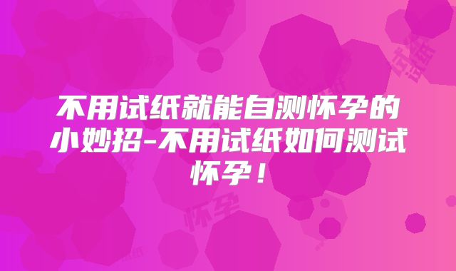 不用试纸就能自测怀孕的小妙招-不用试纸如何测试怀孕！