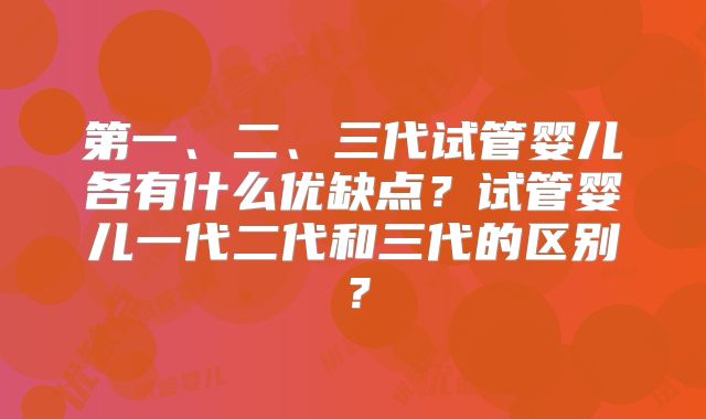 第一、二、三代试管婴儿各有什么优缺点？试管婴儿一代二代和三代的区别？