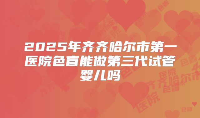 2025年齐齐哈尔市第一医院色盲能做第三代试管婴儿吗