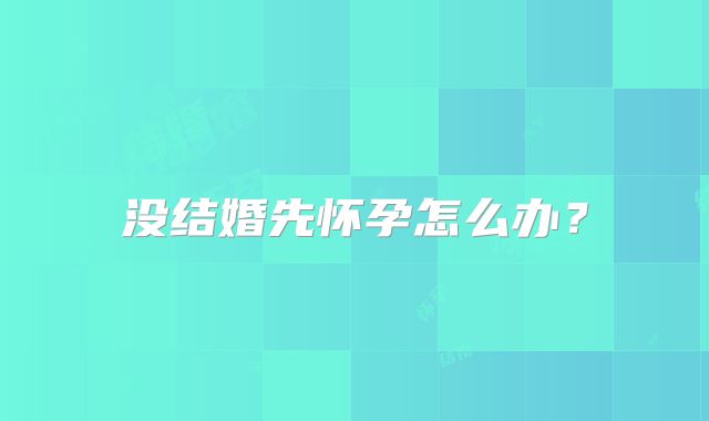 没结婚先怀孕怎么办？