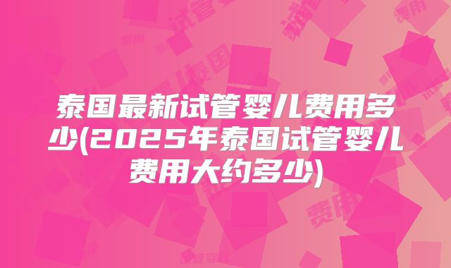 泰国最新试管婴儿费用多少(2025年泰国试管婴儿费用大约多少)