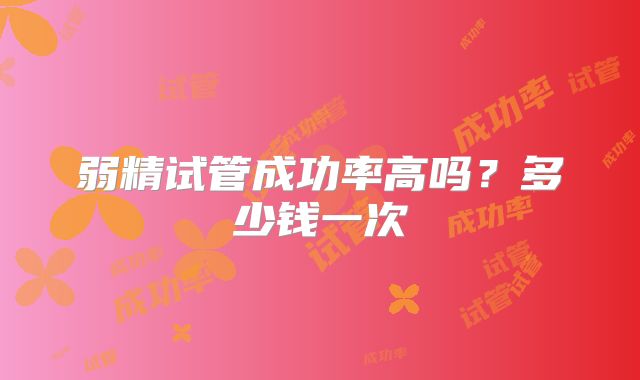 弱精试管成功率高吗？多少钱一次