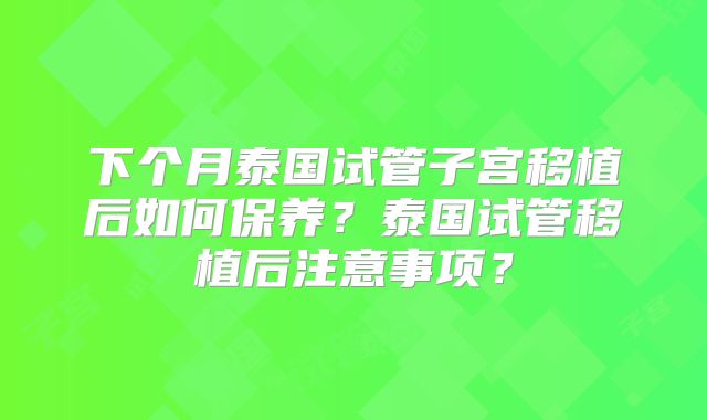 下个月泰国试管子宫移植后如何保养？泰国试管移植后注意事项？