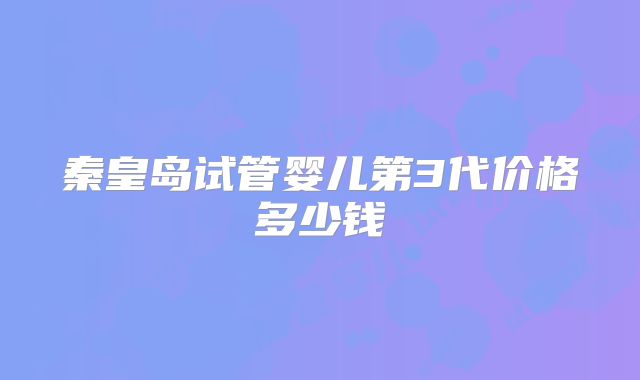 秦皇岛试管婴儿第3代价格多少钱