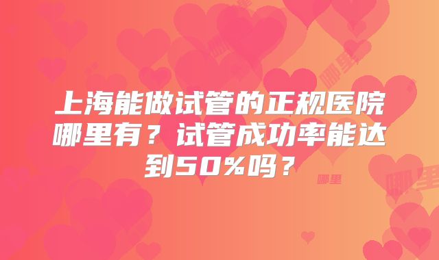 上海能做试管的正规医院哪里有?试管成功率能达到50%吗?