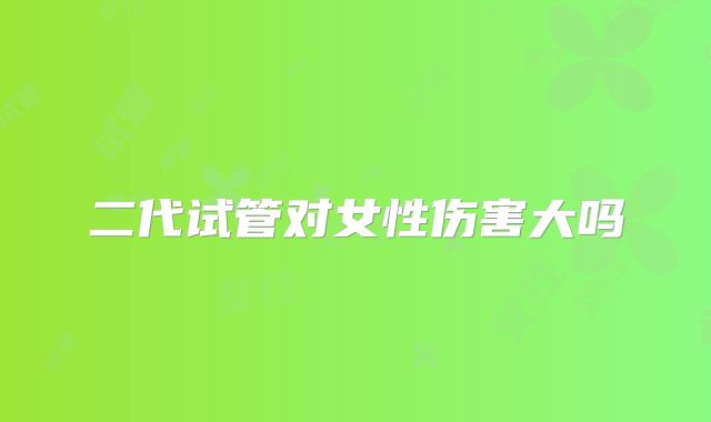 二代试管对女性伤害大吗