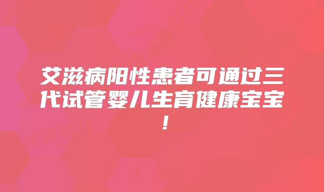 艾滋病阳性患者可通过三代试管婴儿生育健康宝宝！