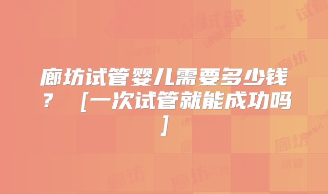 廊坊试管婴儿需要多少钱？ [一次试管就能成功吗]