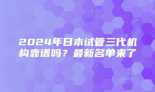2024年日本试管三代机构靠谱吗?最新名单来了