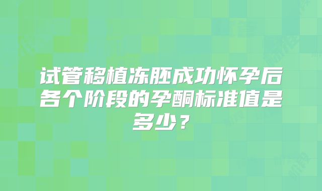 试管移植冻胚成功怀孕后各个阶段的孕酮标准值是多少？
